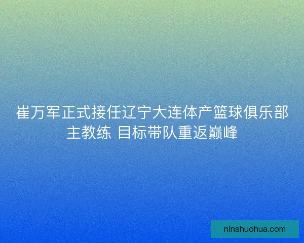 崔万军正式接任辽宁大连体产篮球俱乐部主教练 目标带队重返巅峰