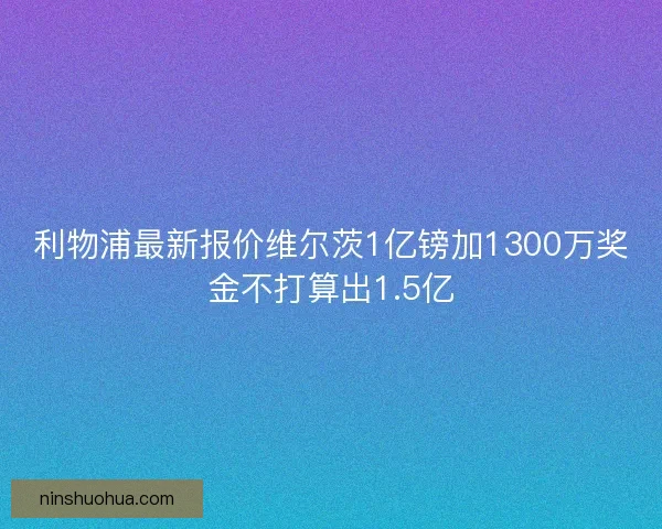 利物浦最新报价维尔茨1亿镑加1300万奖金不打算出1.5亿