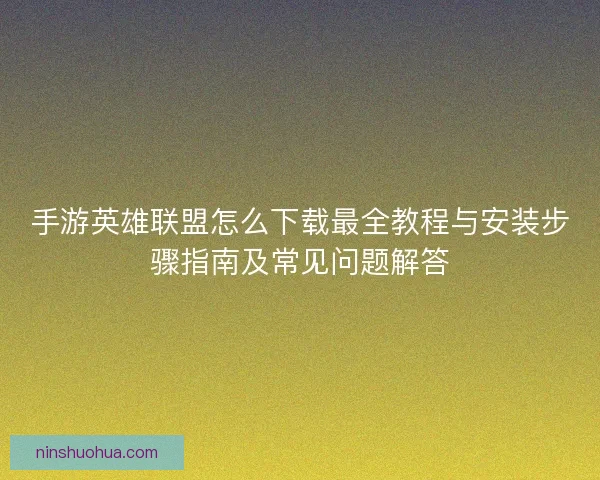手游英雄联盟怎么下载最全教程与安装步骤指南及常见问题解答