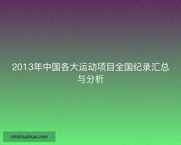 2013年中国各大运动项目全国纪录汇总与分析 2013年中国各大运动项目全国纪录汇总与分析