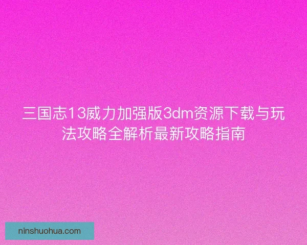 三国志13威力加强版3dm资源下载与玩法攻略全解析最新攻略指南 三国志13威力加强版3dm资源下载与玩法攻略全解析最新攻略指南