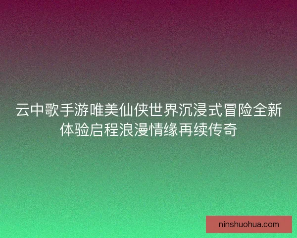 云中歌手游唯美仙侠世界沉浸式冒险全新体验启程浪漫情缘再续传奇 云中歌手游唯美仙侠世界沉浸式冒险全新体验启程浪漫情缘再续传奇