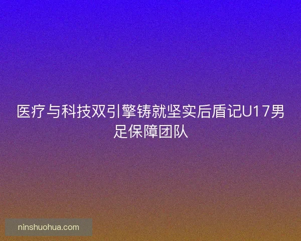 医疗与科技双引擎铸就坚实后盾记U17男足保障团队 医疗与科技双引擎铸就坚实后盾记U17男足保障团队