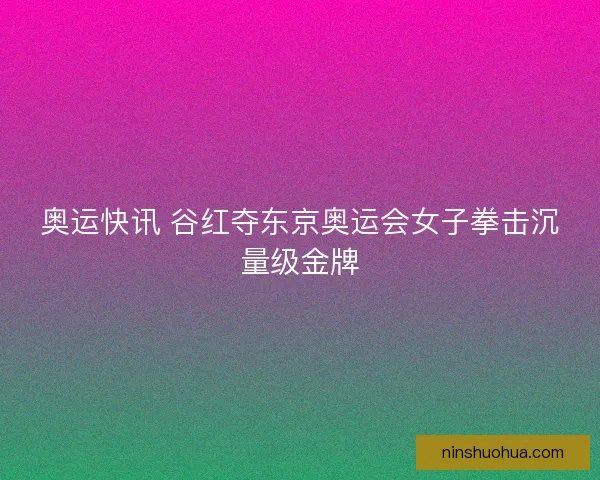 奥运快讯 谷红夺东京奥运会女子拳击沉量级金牌